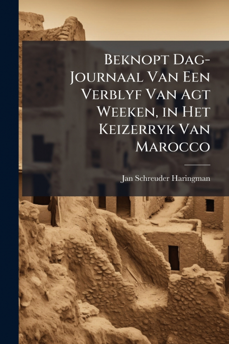 Beknopt Dag-Journaal Van Een Verblyf Van Agt Weeken, in Het Keizerryk Van Marocco