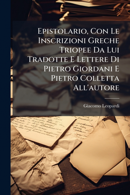 Epistolario, Con Le Inscrizioni Greche Triopee Da Lui Tradotte E Lettere Di Pietro Giordani E Pietro Colletta All’autore