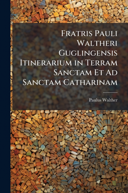 Fratris Pauli Waltheri Guglingensis Itinerarium in Terram Sanctam Et Ad Sanctam Catharinam