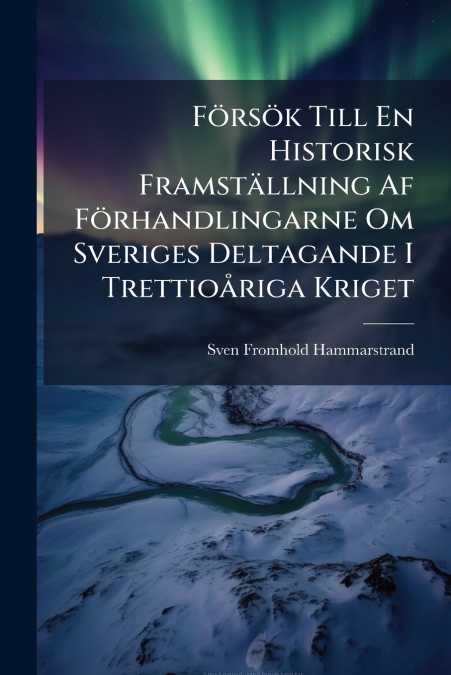 Försök Till En Historisk Framställning Af Förhandlingarne Om Sveriges Deltagande I Trettioåriga Kriget