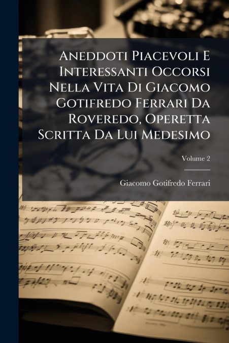 Aneddoti Piacevoli E Interessanti Occorsi Nella Vita Di Giacomo Gotifredo Ferrari Da Roveredo, Operetta Scritta Da Lui Medesimo; Volume 2