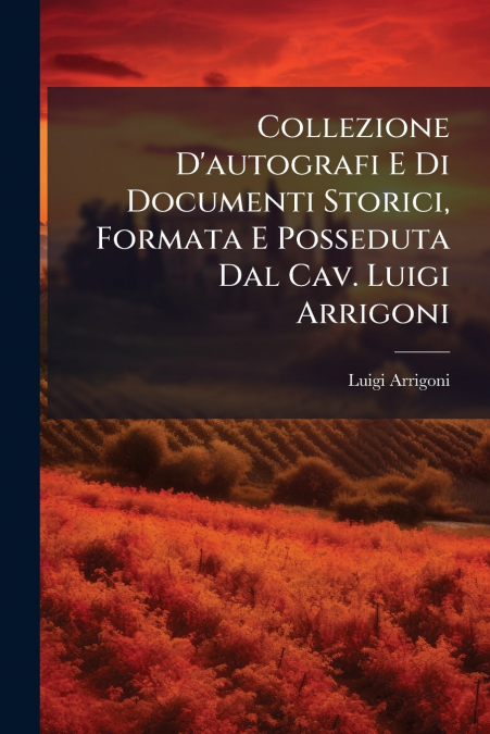 Collezione D’autografi E Di Documenti Storici, Formata E Posseduta Dal Cav. Luigi Arrigoni
