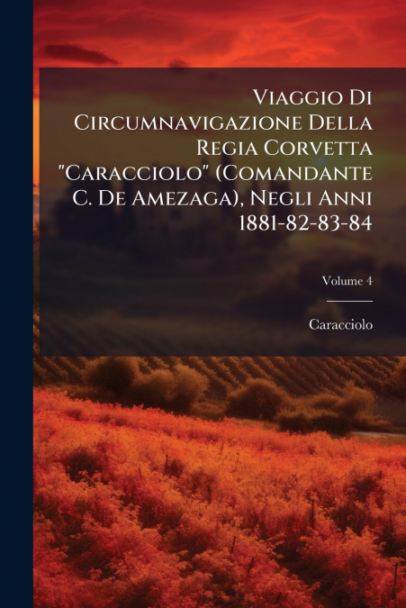 Viaggio Di Circumnavigazione Della Regia Corvetta 'Caracciolo' (Comandante C. De Amezaga), Negli Anni 1881-82-83-84; Volume 4