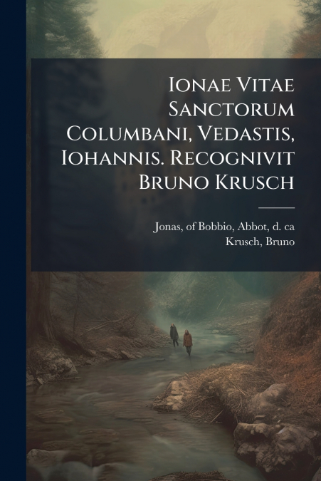Ionae Vitae Sanctorum Columbani, Vedastis, Iohannis. Recognivit Bruno Krusch
