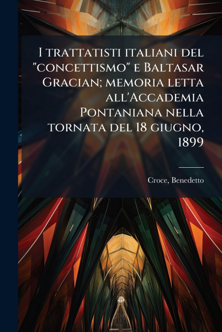 I trattatisti italiani del 'concettismo' e Baltasar Gracian; memoria letta all’Accademia Pontaniana nella tornata del 18 giugno, 1899