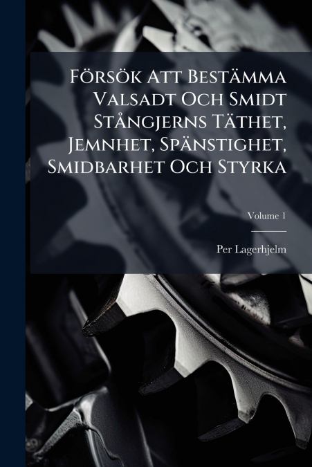 Försök Att Bestämma Valsadt Och Smidt Stångjerns Täthet, Jemnhet, Spänstighet, Smidbarhet Och Styrka; Volume 1