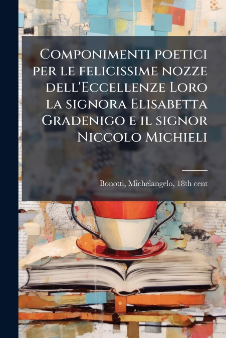 Componimenti poetici per le felicissime nozze dell’Eccellenze Loro la signora Elisabetta Gradenigo e il signor Niccolo Michieli