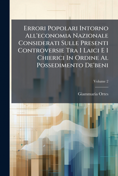Errori Popolari Intorno All’economia Nazionale Considerati Sulle Presenti Controversie Tra I Laici E I Chierici In Ordine Al Possedimento De’beni; Volume 2