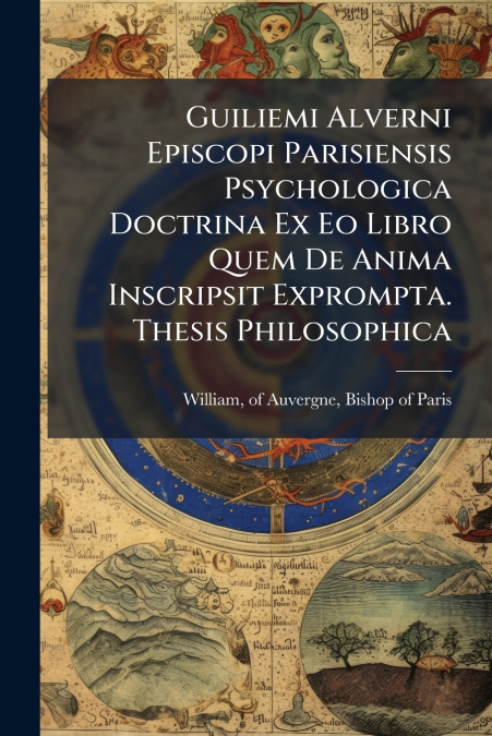 Guiliemi Alverni Episcopi Parisiensis Psychologica Doctrina Ex Eo Libro Quem De Anima Inscripsit Exprompta. Thesis Philosophica