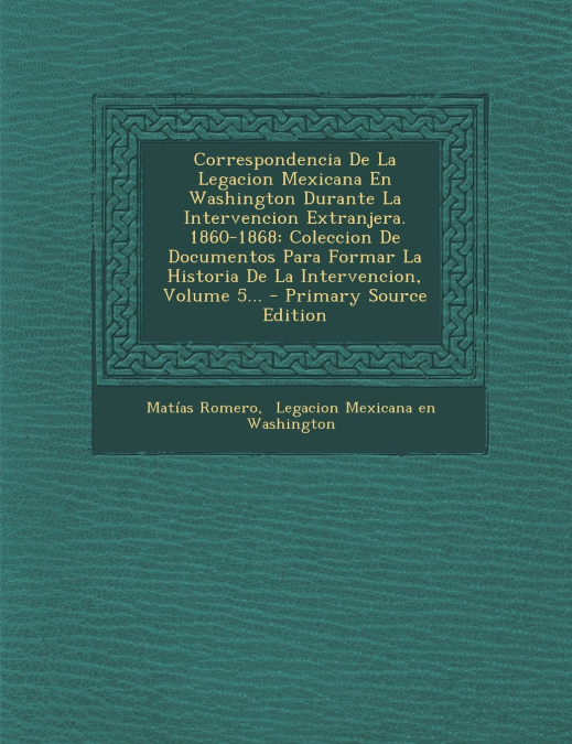 Correspondencia De La Legacion Mexicana En Washington Durante La Intervencion Extranjera. 1860-1868