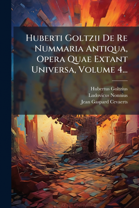 Huberti Goltzii De Re Nummaria Antiqua, Opera Quae Extant Universa, Volume 4...