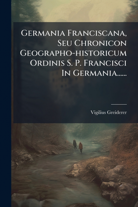 Germania Franciscana, Seu Chronicon Geographo-historicum Ordinis S. P. Francisci In Germania......