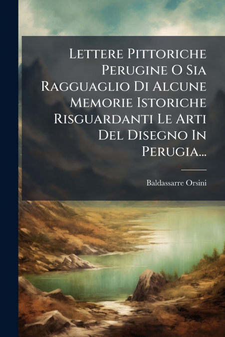 Lettere Pittoriche Perugine O Sia Ragguaglio Di Alcune Memorie Istoriche Risguardanti Le Arti Del Disegno In Perugia...