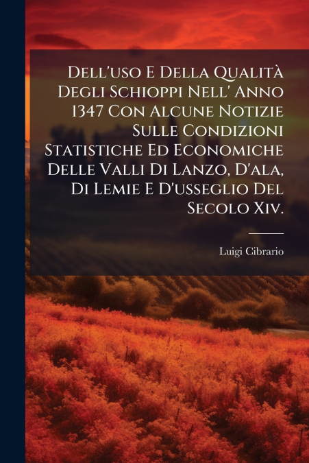 Dell’uso E Della Qualità Degli Schioppi Nell’ Anno 1347 Con Alcune Notizie Sulle Condizioni Statistiche Ed Economiche Delle Valli Di Lanzo, D’ala, Di Lemie E D’usseglio Del Secolo Xiv.