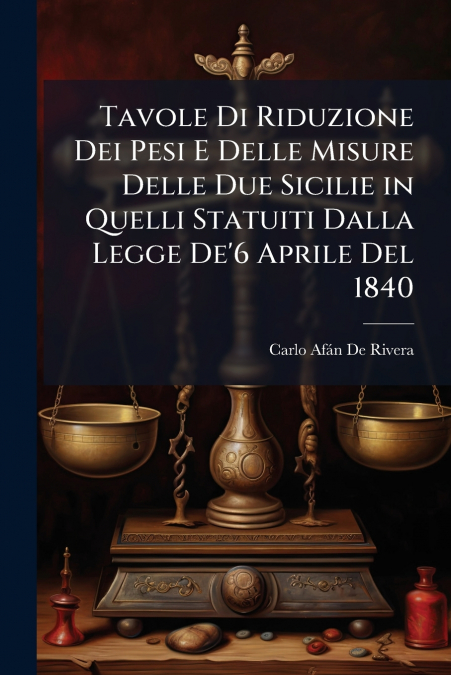 Tavole Di Riduzione Dei Pesi E Delle Misure Delle Due Sicilie in Quelli Statuiti Dalla Legge De’6 Aprile Del 1840