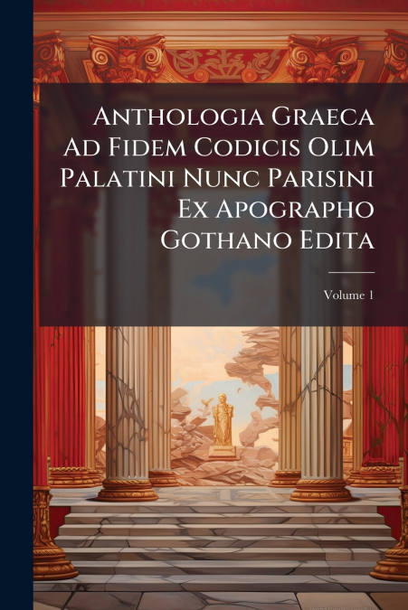 Anthologia Graeca Ad Fidem Codicis Olim Palatini Nunc Parisini Ex Apographo Gothano Edita; Volume 1
