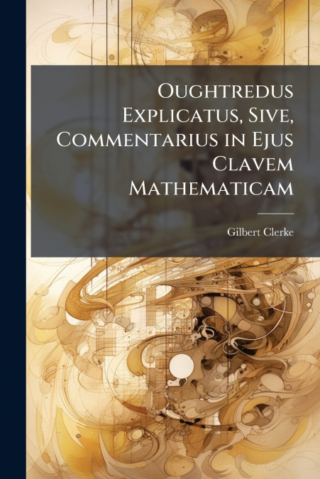 Oughtredus Explicatus, Sive, Commentarius in Ejus Clavem Mathematicam