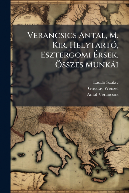 Verancsics Antal, M. Kir. Helytartó, Esztergomi Érsek, Összes Munkái