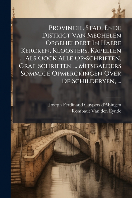 Provincie, Stad, Ende District Van Mechelen Opgeheldert In Haere Kercken, Kloosters, Kapellen ... Als Oock Alle Op-schriften, Graf-schriften ... Mitsgaeders Sommige Opmerckingen Over De Schilderyen, .