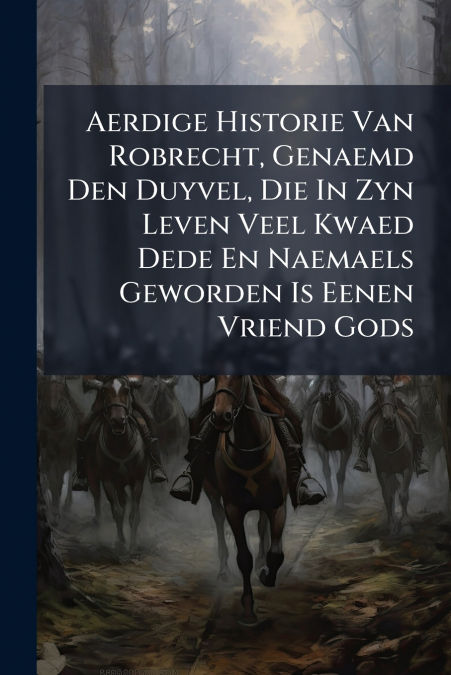 Aerdige Historie Van Robrecht, Genaemd Den Duyvel, Die In Zyn Leven Veel Kwaed Dede En Naemaels Geworden Is Eenen Vriend Gods