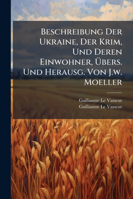 Beschreibung Der Ukraine, Der Krim, Und Deren Einwohner, Übers. Und Herausg. Von J.w. Moeller