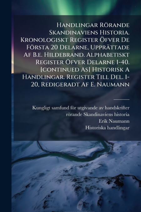 Handlingar Rörande Skandinaviens Historia. Kronologiskt Register Öfver De Första 20 Delarne, Upprättade Af B.e. Hildebrand. Alphabetiskt Register Öfver Delarne 1-40. [continued As] Historisk A Handlin