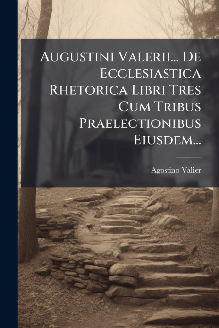 Augustini Valerii... De Ecclesiastica Rhetorica Libri Tres Cum Tribus Praelectionibus Eiusdem...
