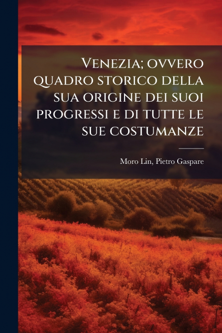 Venezia; ovvero quadro storico della sua origine dei suoi progressi e di tutte le sue costumanze
