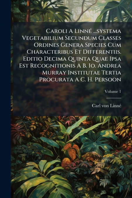 Caroli A Linné ...systema Vegetabilium Secundum Classes Ordines Genera Species Cum Characteribus Et Differentiis. Editio Decima Quinta Quae Ipsa Est Recognitionis A B. Io. Andrea Murray Institutae Ter