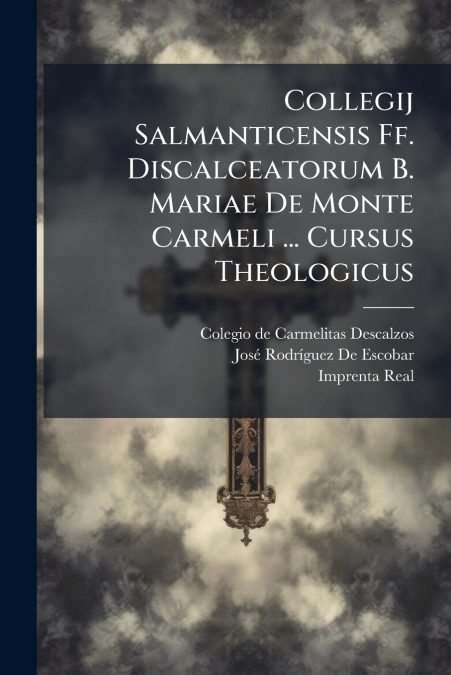 Collegij Salmanticensis Ff. Discalceatorum B. Mariae De Monte Carmeli ... Cursus Theologicus