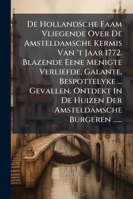 De Hollandsche Faam Vliegende Over De Amsteldamsche Kermis Van ’t Jaar 1772. Blazende Eene Menigte Verliefde, Galante, Bespottelyke ... Gevallen. Ontdekt In De Huizen Der Amsteldamsche Burgeren ......