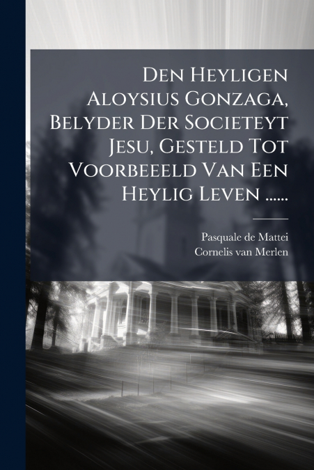 Den Heyligen Aloysius Gonzaga, Belyder Der Societeyt Jesu, Gesteld Tot Voorbeeeld Van Een Heylig Leven ......