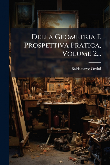 Della Geometria E Prospettiva Pratica, Volume 2...