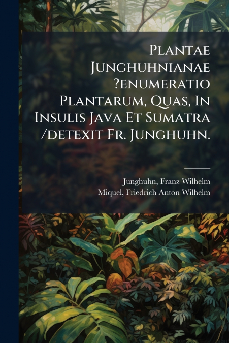 Plantae Junghuhnianae ?enumeratio Plantarum, Quas, In Insulis Java Et Sumatra /detexit Fr. Junghuhn.