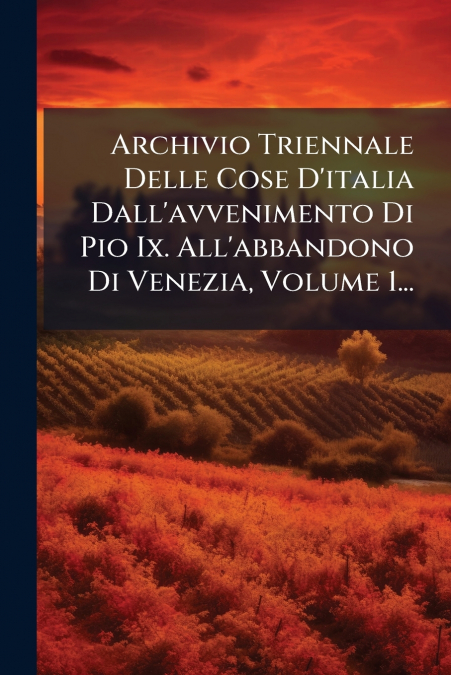 Archivio Triennale Delle Cose D’italia Dall’avvenimento Di Pio Ix. All’abbandono Di Venezia, Volume 1...