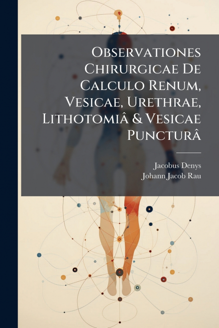 Observationes Chirurgicae De Calculo Renum, Vesicae, Urethrae, Lithotomiâ & Vesicae Puncturâ