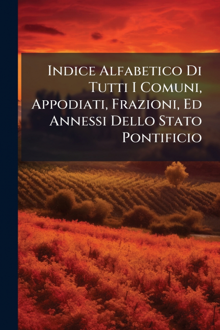 Indice Alfabetico Di Tutti I Comuni, Appodiati, Frazioni, Ed Annessi Dello Stato Pontificio