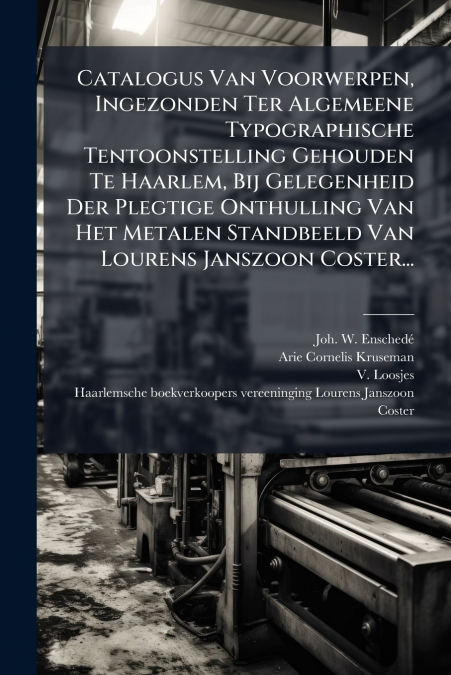 Catalogus Van Voorwerpen, Ingezonden Ter Algemeene Typographische Tentoonstelling Gehouden Te Haarlem, Bij Gelegenheid Der Plegtige Onthulling Van Het Metalen Standbeeld Van Lourens Janszoon Coster...