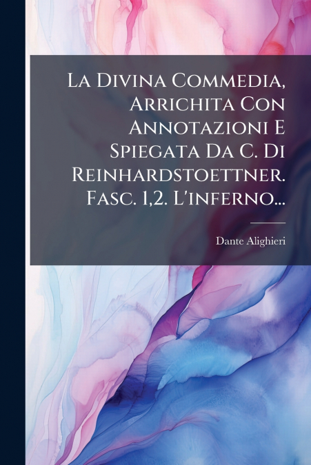 La Divina Commedia, Arrichita Con Annotazioni E Spiegata Da C. Di Reinhardstoettner. Fasc. 1,2. L’inferno...