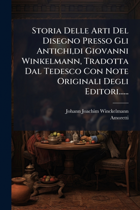Storia Delle Arti Del Disegno Presso Gli Antichi,di Giovanni Winkelmann, Tradotta Dal Tedesco Con Note Originali Degli Editori......