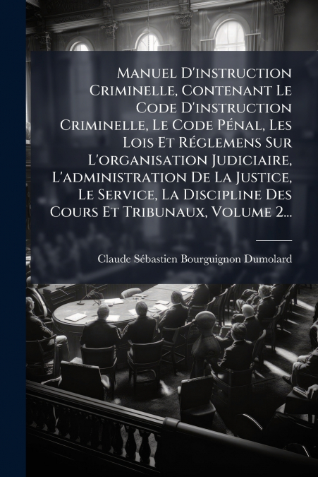 Manuel D’instruction Criminelle, Contenant Le Code D’instruction Criminelle, Le Code Pénal, Les Lois Et Réglemens Sur L’organisation Judiciaire, L’administration De La Justice, Le Service, La Discipli