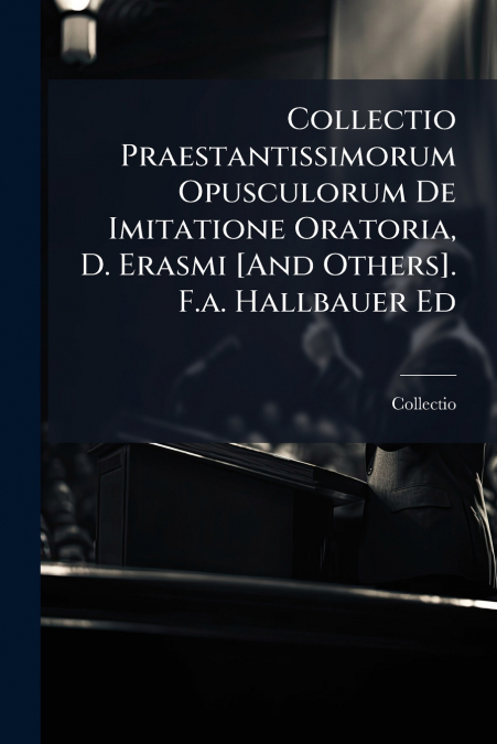 Collectio Praestantissimorum Opusculorum De Imitatione Oratoria, D. Erasmi [And Others]. F.a. Hallbauer Ed