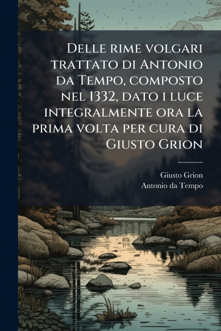 Delle rime volgari trattato di Antonio da Tempo, composto nel 1332, dato i luce integralmente ora la prima volta per cura di Giusto Grion