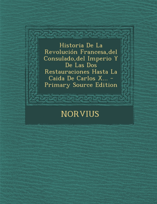 Historia De La Revolución Francesa,del Consulado,del Imperio Y De Las Dos Restauraciones Hasta La Caida De Carlos X... - Primary Source Edition