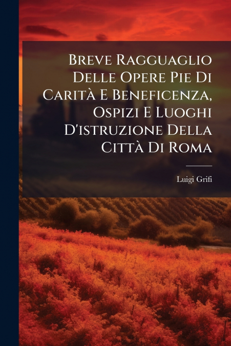 Breve Ragguaglio Delle Opere Pie Di Carità E Beneficenza, Ospizi E Luoghi D’istruzione Della Città Di Roma