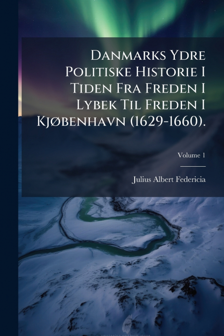 Danmarks Ydre Politiske Historie I Tiden Fra Freden I Lybek Til Freden I Kjøbenhavn (1629-1660).; Volume 1