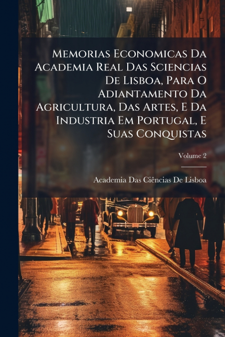 Memorias Economicas Da Academia Real Das Sciencias De Lisboa, Para O Adiantamento Da Agricultura, Das Artes, E Da Industria Em Portugal, E Suas Conquistas; Volume 2