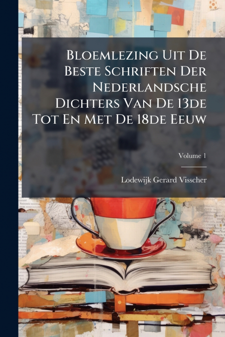Bloemlezing Uit De Beste Schriften Der Nederlandsche Dichters Van De 13de Tot En Met De 18de Eeuw; Volume 1