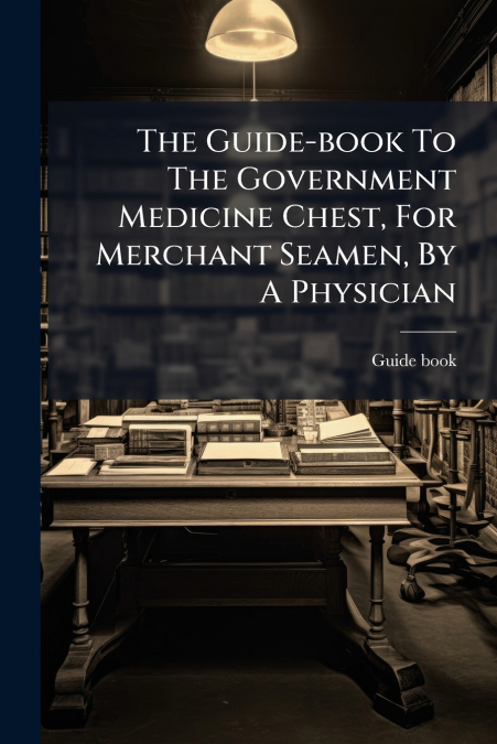 The Guide-book To The Government Medicine Chest, For Merchant Seamen, By A Physician