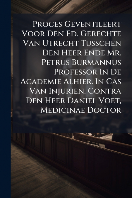 Proces Geventileert Voor Den Ed. Gerechte Van Utrecht Tusschen Den Heer Ende Mr. Petrus Burmannus Professor In De Academie Alhier. In Cas Van Injurien. Contra Den Heer Daniel Voet, Medicinae Doctor